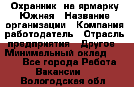 Охранник. на ярмарку Южная › Название организации ­ Компания-работодатель › Отрасль предприятия ­ Другое › Минимальный оклад ­ 9 500 - Все города Работа » Вакансии   . Вологодская обл.,Вологда г.